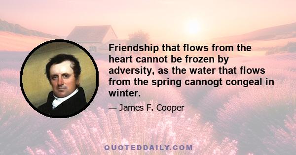 Friendship that flows from the heart cannot be frozen by adversity, as the water that flows from the spring cannogt congeal in winter.