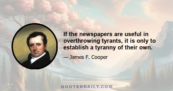 If the newspapers are useful in overthrowing tyrants, it is only to establish a tyranny of their own.