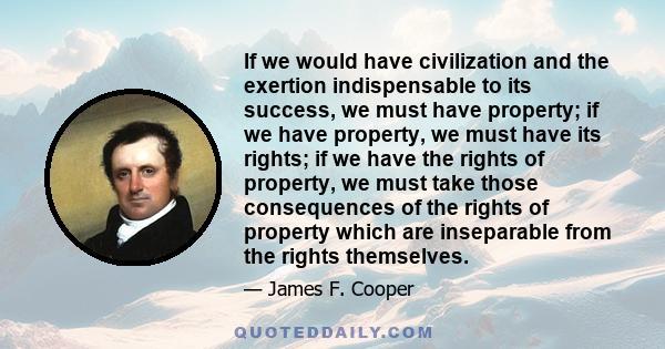 If we would have civilization and the exertion indispensable to its success, we must have property; if we have property, we must have its rights; if we have the rights of property, we must take those consequences of the 