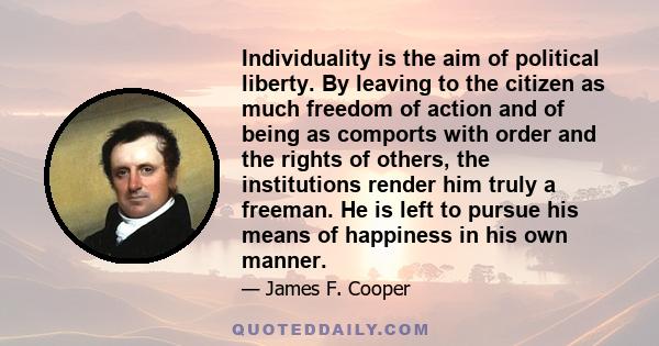 Individuality is the aim of political liberty. By leaving to the citizen as much freedom of action and of being as comports with order and the rights of others, the institutions render him truly a freeman. He is left to 