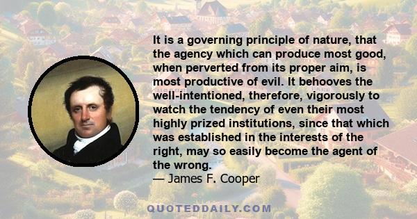 It is a governing principle of nature, that the agency which can produce most good, when perverted from its proper aim, is most productive of evil. It behooves the well-intentioned, therefore, vigorously to watch the