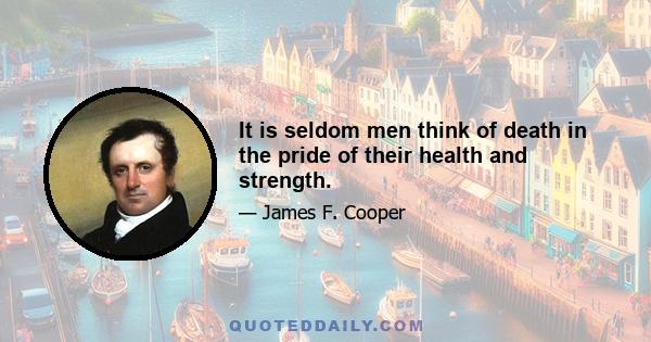 It is seldom men think of death in the pride of their health and strength.