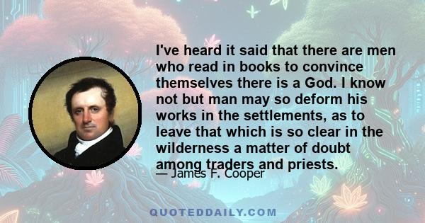 I've heard it said that there are men who read in books to convince themselves there is a God. I know not but man may so deform his works in the settlements, as to leave that which is so clear in the wilderness a matter 