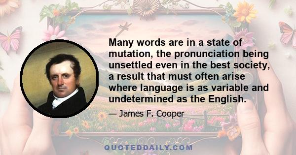 Many words are in a state of mutation, the pronunciation being unsettled even in the best society, a result that must often arise where language is as variable and undetermined as the English.