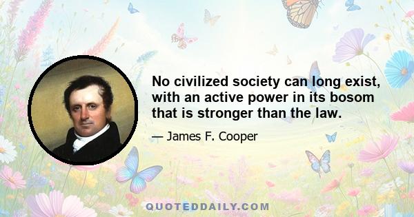 No civilized society can long exist, with an active power in its bosom that is stronger than the law.