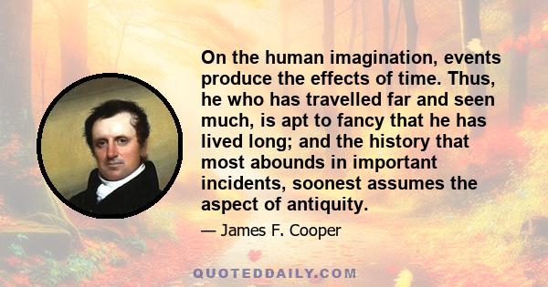 On the human imagination, events produce the effects of time. Thus, he who has travelled far and seen much, is apt to fancy that he has lived long; and the history that most abounds in important incidents, soonest