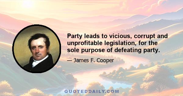 Party leads to vicious, corrupt and unprofitable legislation, for the sole purpose of defeating party.