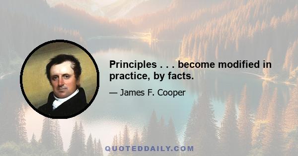 Principles . . . become modified in practice, by facts.