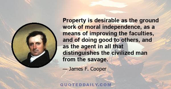 Property is desirable as the ground work of moral independence, as a means of improving the faculties, and of doing good to others, and as the agent in all that distinguishes the civilized man from the savage.