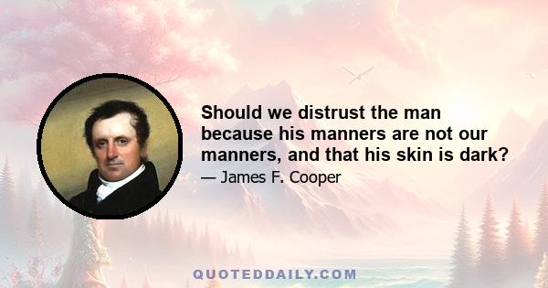 Should we distrust the man because his manners are not our manners, and that his skin is dark?