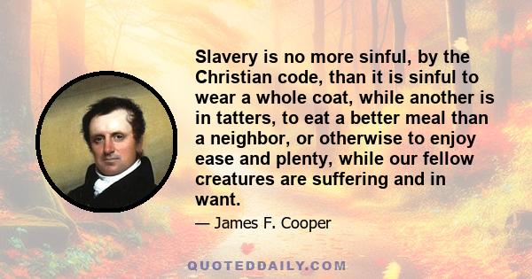 Slavery is no more sinful, by the Christian code, than it is sinful to wear a whole coat, while another is in tatters, to eat a better meal than a neighbor, or otherwise to enjoy ease and plenty, while our fellow