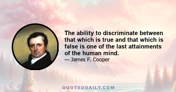 The ability to discriminate between that which is true and that which is false is one of the last attainments of the human mind.