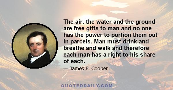 The air, the water and the ground are free gifts to man and no one has the power to portion them out in parcels. Man must drink and breathe and walk and therefore each man has a right to his share of each.