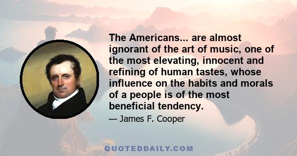 The Americans... are almost ignorant of the art of music, one of the most elevating, innocent and refining of human tastes, whose influence on the habits and morals of a people is of the most beneficial tendency.