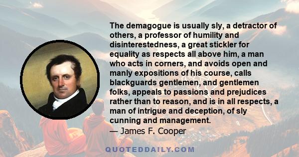 The demagogue is usually sly, a detractor of others, a professor of humility and disinterestedness, a great stickler for equality as respects all above him, a man who acts in corners, and avoids open and manly