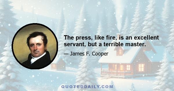 The press, like fire, is an excellent servant, but a terrible master.