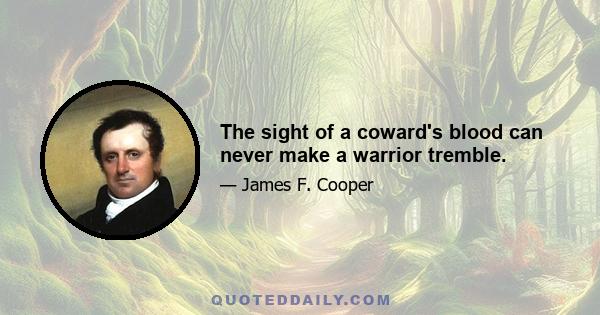 The sight of a coward's blood can never make a warrior tremble.