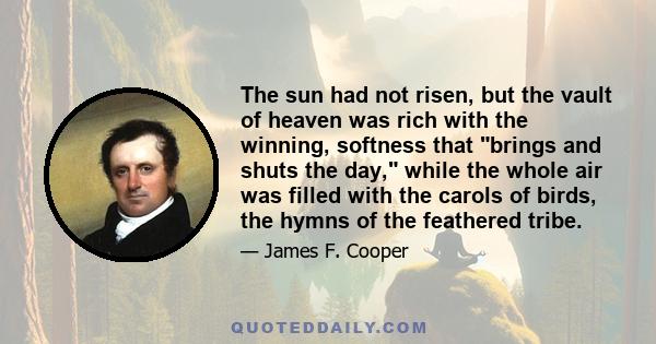 The sun had not risen, but the vault of heaven was rich with the winning, softness that brings and shuts the day, while the whole air was filled with the carols of birds, the hymns of the feathered tribe.