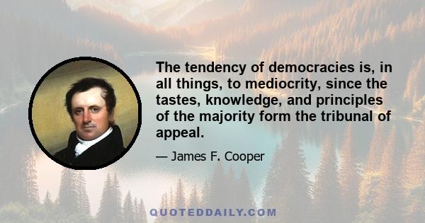 The tendency of democracies is, in all things, to mediocrity, since the tastes, knowledge, and principles of the majority form the tribunal of appeal.