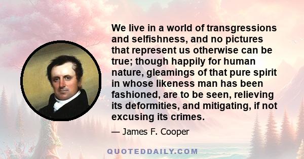 We live in a world of transgressions and selfishness, and no pictures that represent us otherwise can be true; though happily for human nature, gleamings of that pure spirit in whose likeness man has been fashioned, are 