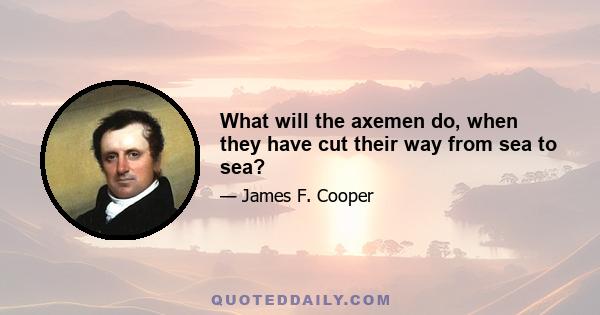 What will the axemen do, when they have cut their way from sea to sea?