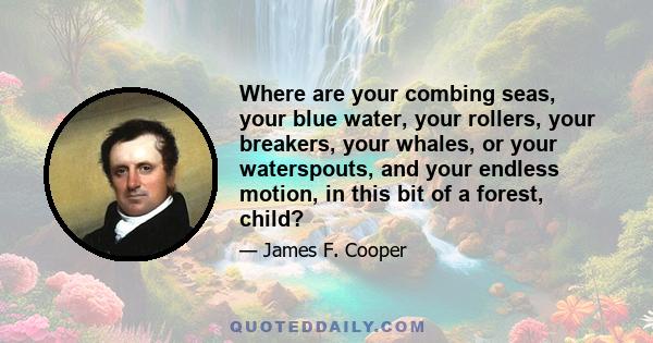 Where are your combing seas, your blue water, your rollers, your breakers, your whales, or your waterspouts, and your endless motion, in this bit of a forest, child?