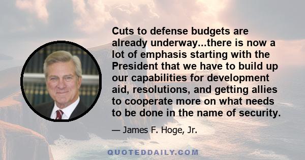 Cuts to defense budgets are already underway...there is now a lot of emphasis starting with the President that we have to build up our capabilities for development aid, resolutions, and getting allies to cooperate more