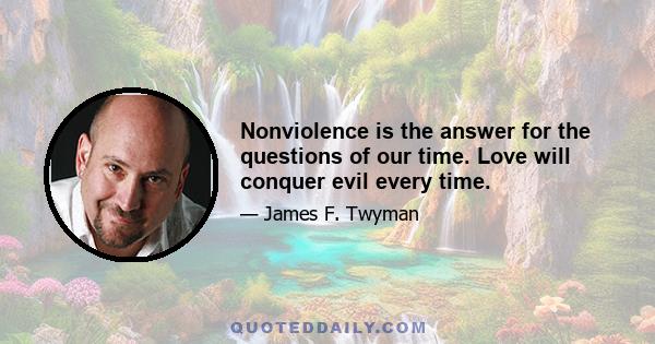 Nonviolence is the answer for the questions of our time. Love will conquer evil every time.