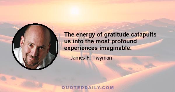 The energy of gratitude catapults us into the most profound experiences imaginable.