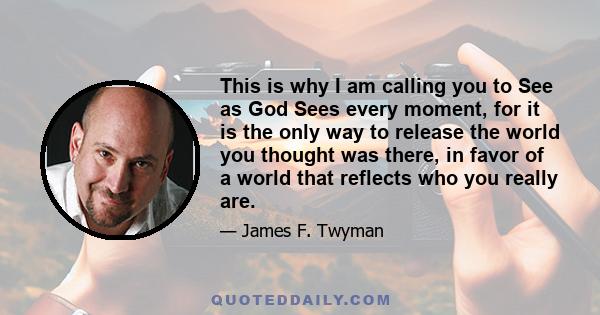 This is why I am calling you to See as God Sees every moment, for it is the only way to release the world you thought was there, in favor of a world that reflects who you really are.