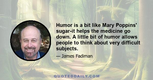 Humor is a bit like Mary Poppins' sugar-it helps the medicine go down. A little bit of humor allows people to think about very difficult subjects.