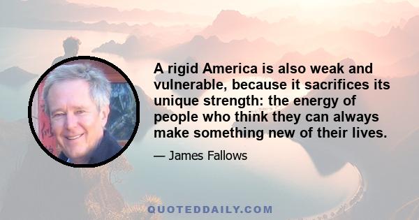 A rigid America is also weak and vulnerable, because it sacrifices its unique strength: the energy of people who think they can always make something new of their lives.