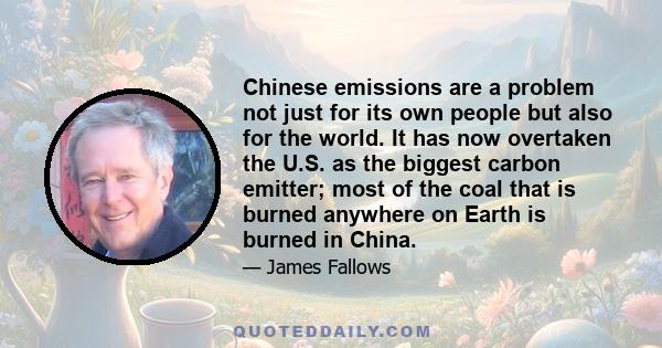 Chinese emissions are a problem not just for its own people but also for the world. It has now overtaken the U.S. as the biggest carbon emitter; most of the coal that is burned anywhere on Earth is burned in China.