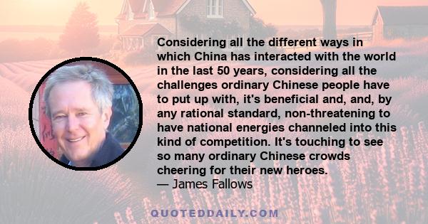 Considering all the different ways in which China has interacted with the world in the last 50 years, considering all the challenges ordinary Chinese people have to put up with, it's beneficial and, and, by any rational 