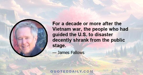 For a decade or more after the Vietnam war, the people who had guided the U.S. to disaster decently shrank from the public stage.