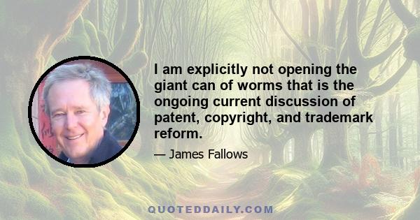 I am explicitly not opening the giant can of worms that is the ongoing current discussion of patent, copyright, and trademark reform.