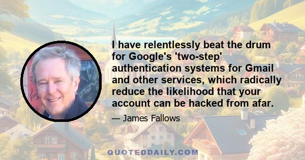 I have relentlessly beat the drum for Google's 'two-step' authentication systems for Gmail and other services, which radically reduce the likelihood that your account can be hacked from afar.