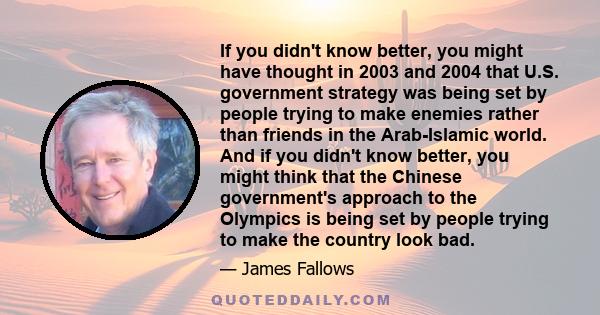 If you didn't know better, you might have thought in 2003 and 2004 that U.S. government strategy was being set by people trying to make enemies rather than friends in the Arab-Islamic world. And if you didn't know