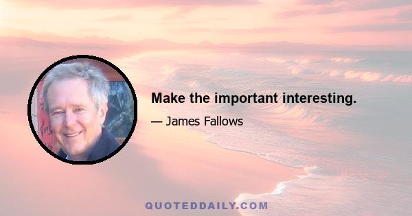 Make the important interesting.