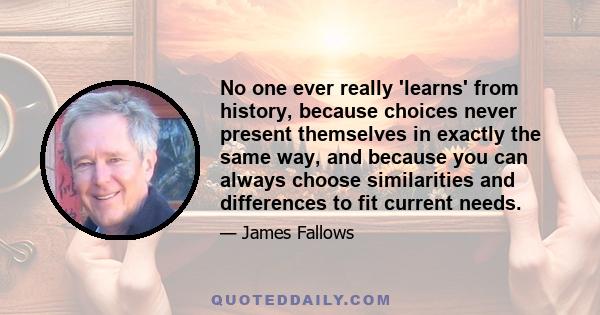 No one ever really 'learns' from history, because choices never present themselves in exactly the same way, and because you can always choose similarities and differences to fit current needs.