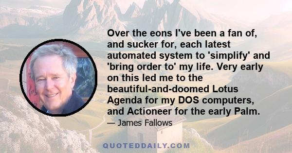 Over the eons I've been a fan of, and sucker for, each latest automated system to 'simplify' and 'bring order to' my life. Very early on this led me to the beautiful-and-doomed Lotus Agenda for my DOS computers, and