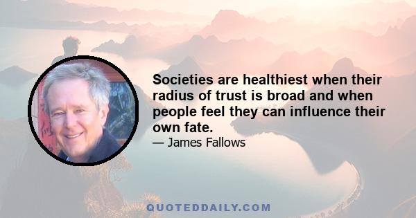 Societies are healthiest when their radius of trust is broad and when people feel they can influence their own fate.