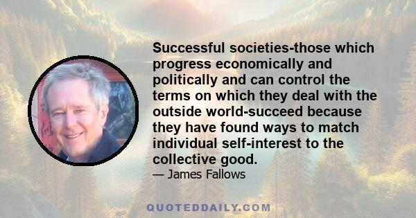 Successful societies-those which progress economically and politically and can control the terms on which they deal with the outside world-succeed because they have found ways to match individual self-interest to the