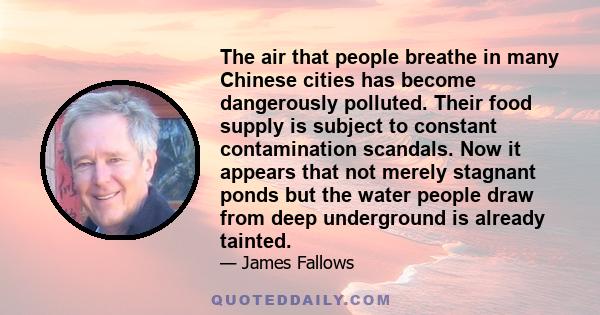 The air that people breathe in many Chinese cities has become dangerously polluted. Their food supply is subject to constant contamination scandals. Now it appears that not merely stagnant ponds but the water people