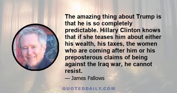 The amazing thing about Trump is that he is so completely predictable. Hillary Clinton knows that if she teases him about either his wealth, his taxes, the women who are coming after him or his preposterous claims of