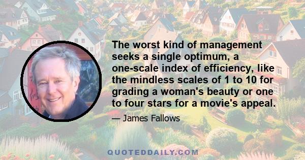 The worst kind of management seeks a single optimum, a one-scale index of efficiency, like the mindless scales of 1 to 10 for grading a woman's beauty or one to four stars for a movie's appeal.