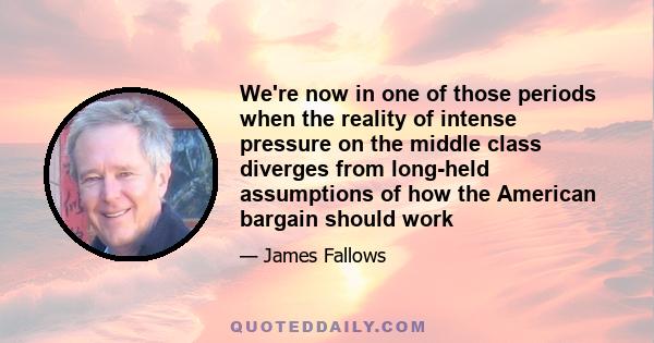 We're now in one of those periods when the reality of intense pressure on the middle class diverges from long-held assumptions of how the American bargain should work