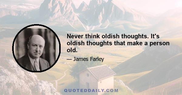 Never think oldish thoughts. It's oldish thoughts that make a person old.