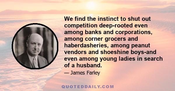 We find the instinct to shut out competition deep-rooted even among banks and corporations, among corner grocers and haberdasheries, among peanut vendors and shoeshine boys-and even among young ladies in search of a