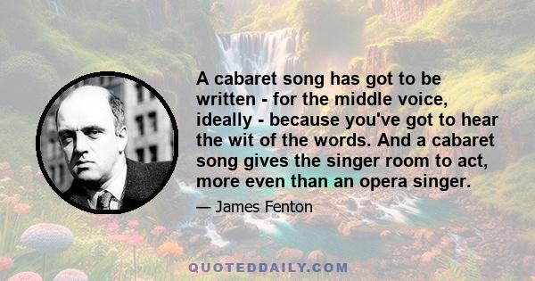 A cabaret song has got to be written - for the middle voice, ideally - because you've got to hear the wit of the words. And a cabaret song gives the singer room to act, more even than an opera singer.